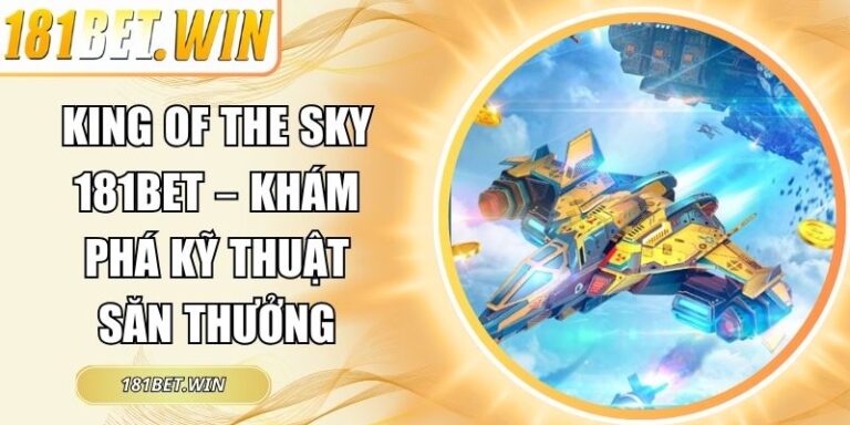 King Of The Sky 181Bet – Khám Phá Kỹ Thuật Săn Thưởng 6 King of the Sky 181Bet